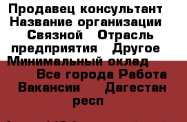 Продавец-консультант › Название организации ­ Связной › Отрасль предприятия ­ Другое › Минимальный оклад ­ 40 000 - Все города Работа » Вакансии   . Дагестан респ.